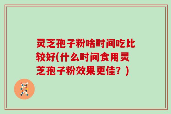 灵芝孢子粉啥时间吃比较好(什么时间食用灵芝孢子粉效果更佳?)-第1张图片-灵芝大师 灵芝孢子粉啥时间吃比较好(什么时间食用灵芝孢子粉效果更佳?)-第1张图片-灵芝大师