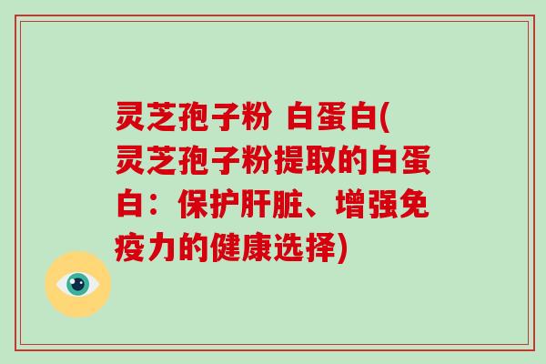 灵芝孢子粉 白蛋白(灵芝孢子粉提取的白蛋白：保护肝脏、增强免疫力的健康选择)