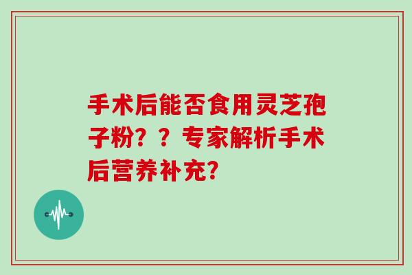 手术后能否食用灵芝孢子粉？？专家解析手术后营养补充？