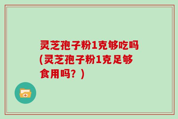 灵芝孢子粉1克够吃吗(灵芝孢子粉1克足够食用吗?)-第1张图片-灵芝大师 灵芝孢子粉1克够吃吗(灵芝孢子粉1克足够食用吗?)-第1张图片-灵芝大师