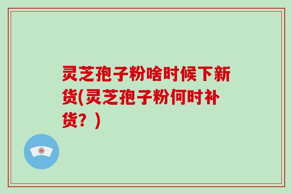 灵芝孢子粉啥时候下新货(灵芝孢子粉何时补货?)-第1张图片-灵芝大师 灵芝孢子粉啥时候下新货(灵芝孢子粉何时补货?)-第1张图片-灵芝大师