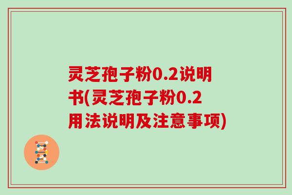 灵芝孢子粉0.2说明书(灵芝孢子粉0.2用法说明及注意事项)-第1张图片-灵芝大师 灵芝孢子粉0.2说明书(灵芝孢子粉0.2用法说明及注意事项)-第1张图片-灵芝大师