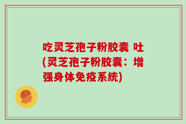 吃灵芝孢子粉胶囊 吐(灵芝孢子粉胶囊：增强身体免疫系统)