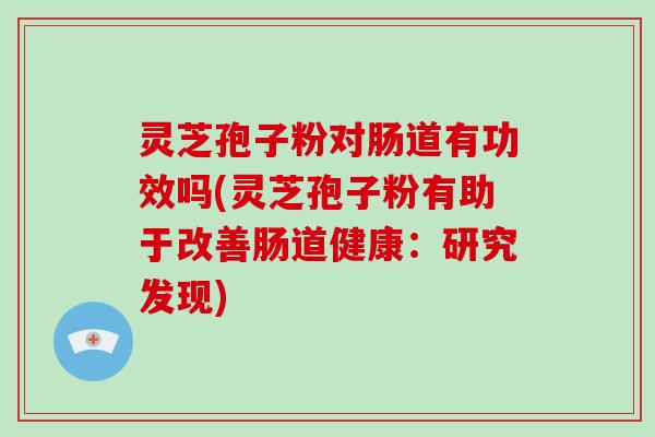 灵芝孢子粉对肠道有功效吗(灵芝孢子粉有助于改善肠道健康：研究发现)