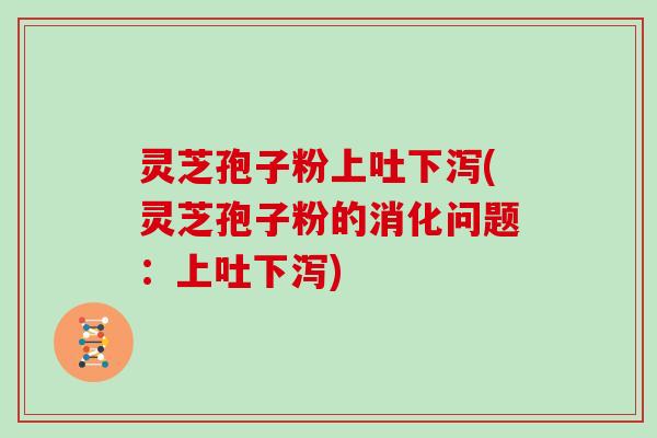 灵芝孢子粉上吐下泻(灵芝孢子粉的消化问题：上吐下泻)