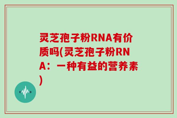 灵芝孢子粉RNA有价质吗(灵芝孢子粉RNA：一种有益的营养素)