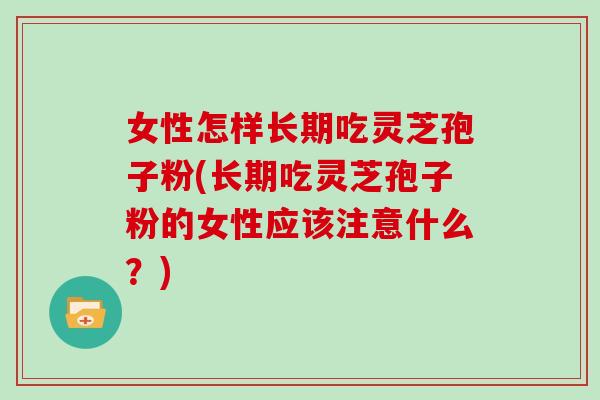 女性怎样长期吃灵芝孢子粉(长期吃灵芝孢子粉的女性应该注意什么？)