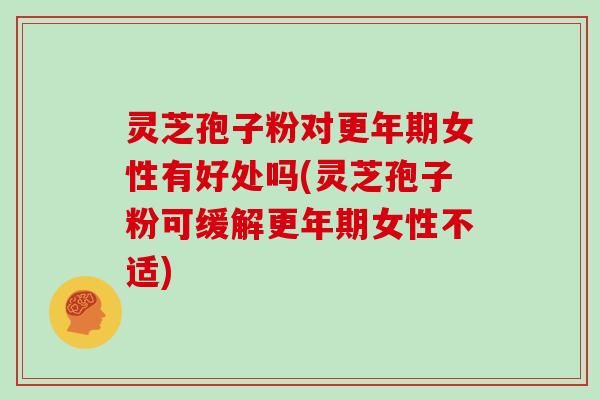 灵芝孢子粉对更年期女性有好处吗(灵芝孢子粉可缓解更年期女性不适)