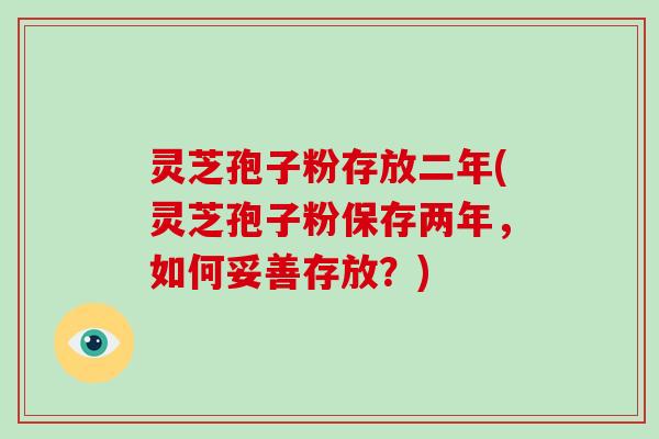 灵芝孢子粉存放二年(灵芝孢子粉保存两年，如何妥善存放？)