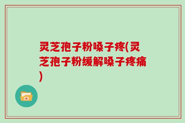 灵芝孢子粉嗓子疼(灵芝孢子粉缓解嗓子疼痛)-第1张图片-灵芝大师