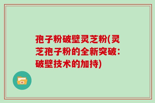 孢子粉破壁灵芝粉(灵芝孢子粉的全新突破：破壁技术的加持)