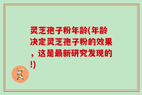 灵芝孢子粉年龄(年龄决定灵芝孢子粉的效果,这是最新研究发现的!)-第1张图片-灵芝大师 灵芝孢子粉年龄(年龄决定灵芝孢子粉的效果,这是最新研究发现的!)-第1张图片-灵芝大师