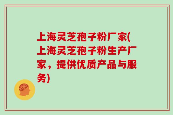 上海灵芝孢子粉厂家(上海灵芝孢子粉生产厂家，提供优质产品与服务)
