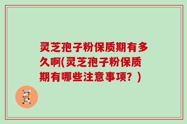灵芝孢子粉保质期有多久啊(灵芝孢子粉保质期有哪些注意事项？)