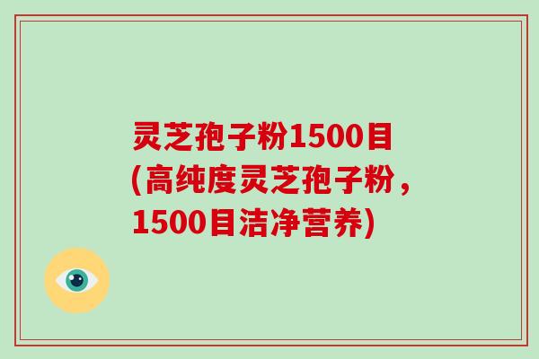 灵芝孢子粉1500目(高纯度灵芝孢子粉，1500目洁净营养)