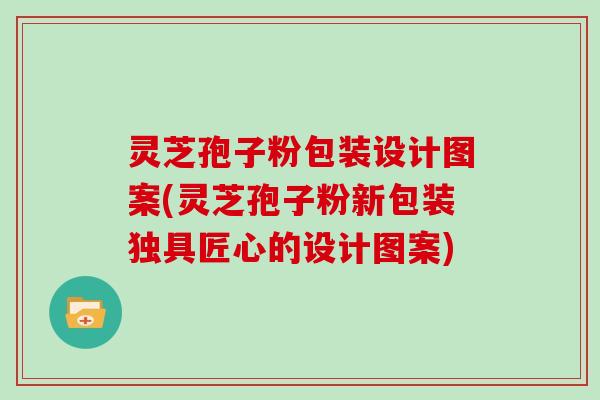 灵芝孢子粉包装设计图案(灵芝孢子粉新包装独具匠心的设计图案)
