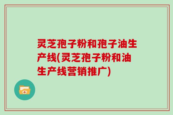 灵芝孢子粉和孢子油生产线(灵芝孢子粉和油生产线营销推广)-第1张图片-灵芝大师 灵芝孢子粉和孢子油生产线(灵芝孢子粉和油生产线营销推广)-第1张图片-灵芝大师