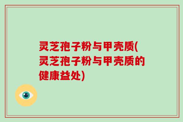 灵芝孢子粉与甲壳质(灵芝孢子粉与甲壳质的健康益处)