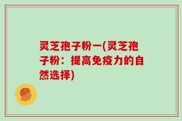 灵芝孢子粉一(灵芝孢子粉：提高免疫力的自然选择)
