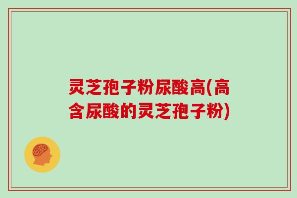 灵芝孢子粉尿酸高(高含尿酸的灵芝孢子粉)