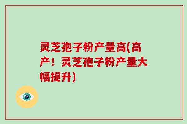 灵芝孢子粉产量高(高产！灵芝孢子粉产量大幅提升)