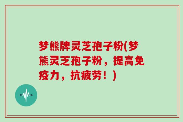 梦熊牌灵芝孢子粉(梦熊灵芝孢子粉,提高免疫力,抗疲劳!)-第1张图片-灵芝大师 梦熊牌灵芝孢子粉(梦熊灵芝孢子粉,提高免疫力,抗疲劳!)-第1张图片-灵芝大师