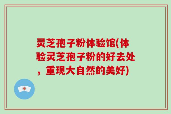 灵芝孢子粉体验馆(体验灵芝孢子粉的好去处，重现大自然的美好)