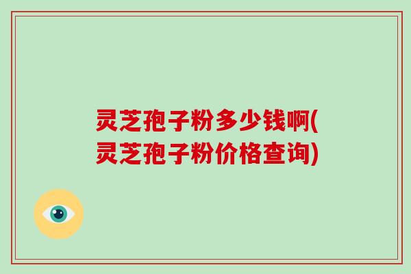 灵芝孢子粉多少钱啊(灵芝孢子粉价格查询)