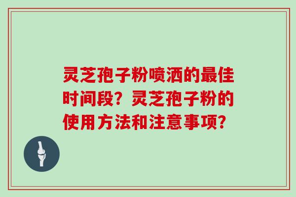 灵芝孢子粉喷洒的最佳时间段？灵芝孢子粉的使用方法和注意事项？