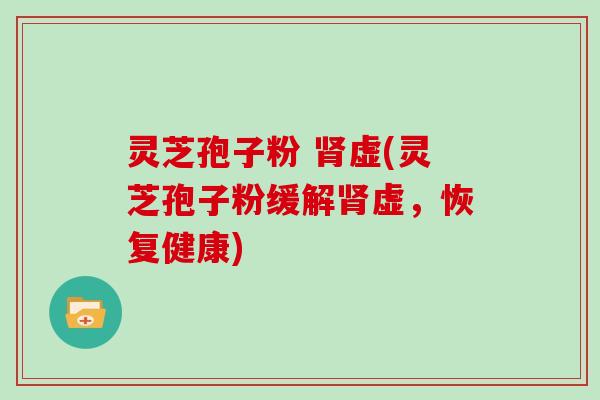灵芝孢子粉 肾虚(灵芝孢子粉缓解肾虚，恢复健康)