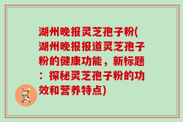 湖州晚报灵芝孢子粉(湖州晚报报道灵芝孢子粉的健康功能，新标题：探秘灵芝孢子粉的功效和营养特点)