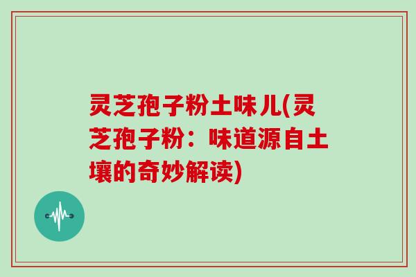 灵芝孢子粉土味儿(灵芝孢子粉：味道源自土壤的奇妙解读)