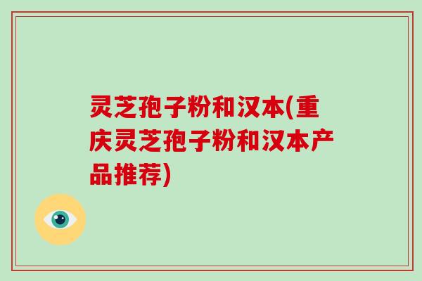灵芝孢子粉和汉本(重庆灵芝孢子粉和汉本产品推荐)