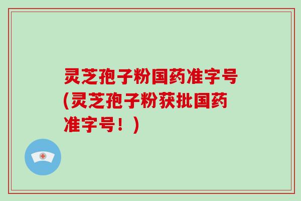 灵芝孢子粉国药准字号(灵芝孢子粉获批国药准字号！)