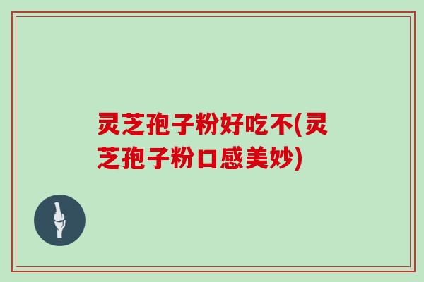 灵芝孢子粉好吃不(灵芝孢子粉口感美妙)