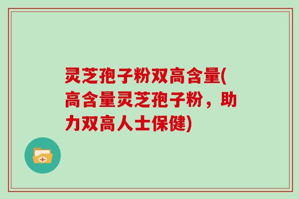 灵芝孢子粉双高含量(高含量灵芝孢子粉，助力双高人士保健)