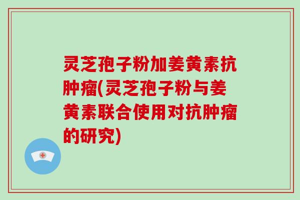 灵芝孢子粉加姜黄素抗肿瘤(灵芝孢子粉与姜黄素联合使用对抗肿瘤的研究)-第1张图片-灵芝大师