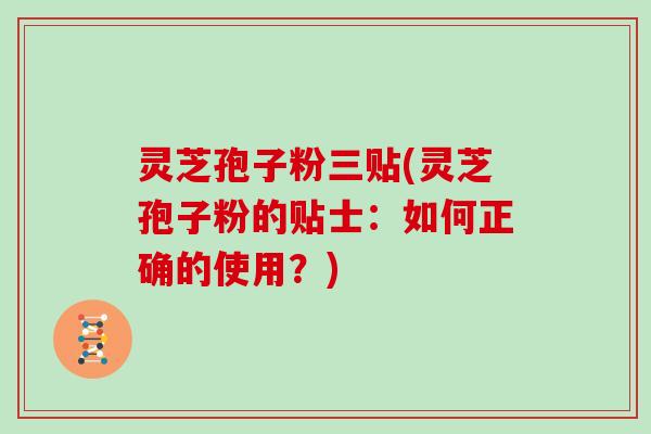 灵芝孢子粉三贴(灵芝孢子粉的贴士：如何正确的使用？)