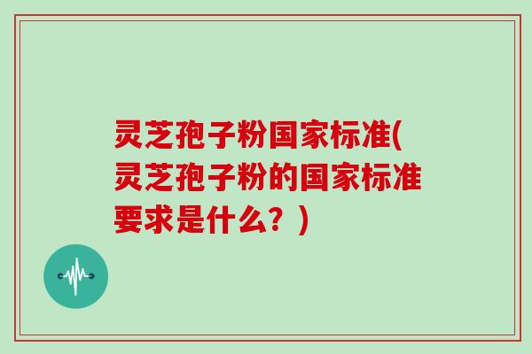 灵芝孢子粉国家标准(灵芝孢子粉的国家标准要求是什么？)