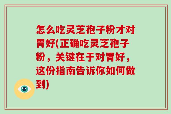 怎么吃灵芝孢子粉才对胃好(正确吃灵芝孢子粉，关键在于对胃好，这份指南告诉你如何做到)-第1张图片-灵芝大师