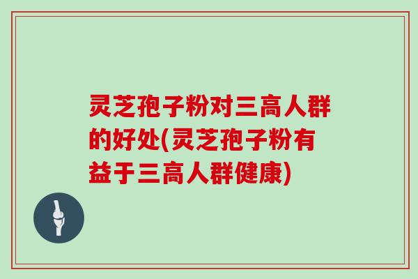 灵芝孢子粉对三高人群的好处(灵芝孢子粉有益于三高人群健康)-第1张图片-灵芝大师