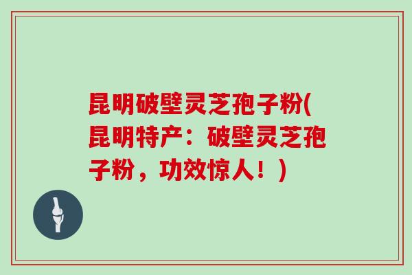 昆明破壁灵芝孢子粉(昆明特产：破壁灵芝孢子粉，功效惊人！)