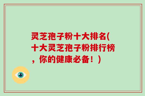 灵芝孢子粉十大排名(十大灵芝孢子粉排行榜，你的健康必备！)