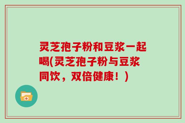灵芝孢子粉和豆浆一起喝(灵芝孢子粉与豆浆同饮，双倍健康！)