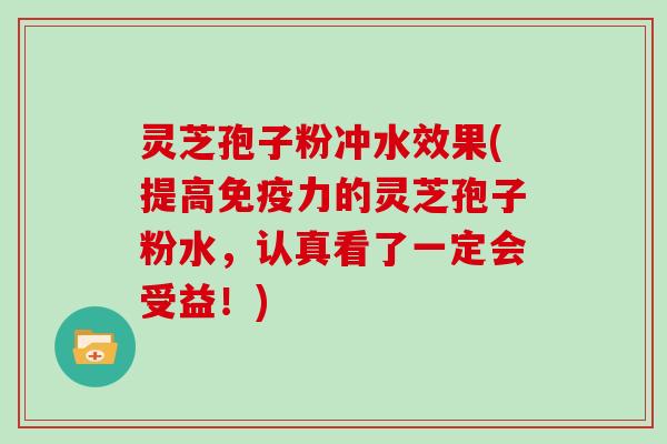 灵芝孢子粉冲水效果(提高免疫力的灵芝孢子粉水，认真看了一定会受益！)