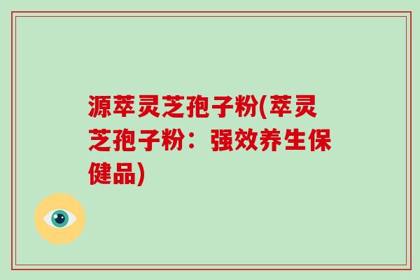 源萃灵芝孢子粉(萃灵芝孢子粉：强效养生保健品)