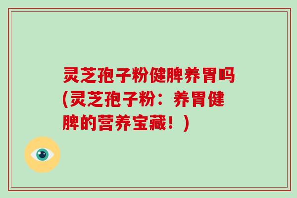 灵芝孢子粉健脾养胃吗(灵芝孢子粉：养胃健脾的营养宝藏！)