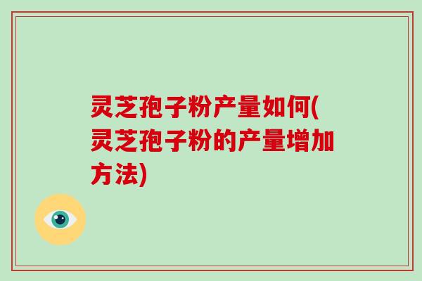 灵芝孢子粉产量如何(灵芝孢子粉的产量增加方法)-第1张图片-灵芝大师 灵芝孢子粉产量如何(灵芝孢子粉的产量增加方法)-第1张图片-灵芝大师