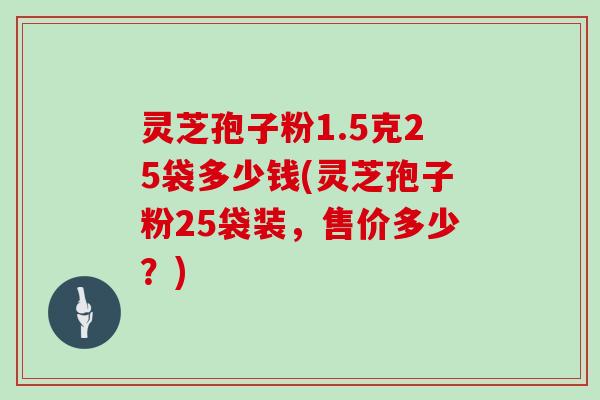 灵芝孢子粉1.5克25袋多少钱(灵芝孢子粉25袋装，售价多少？)