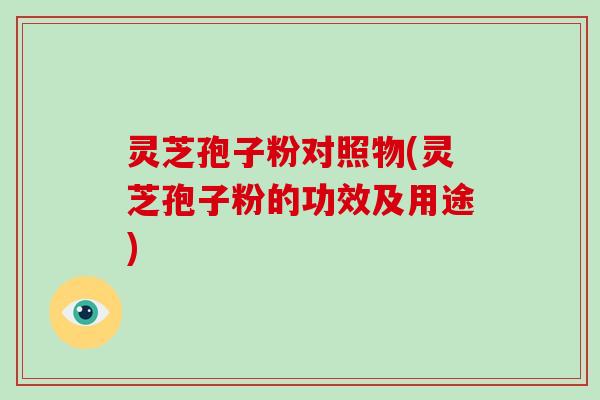 灵芝孢子粉对照物(灵芝孢子粉的功效及用途)